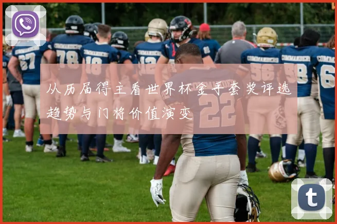 从历届得主看世界杯金手套奖评选趋势与门将价值演变