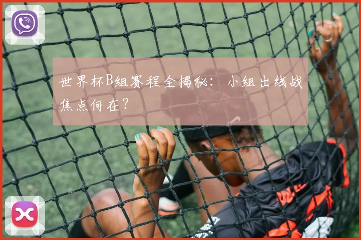世界杯B组赛程全揭秘:小组出线战焦点何在?