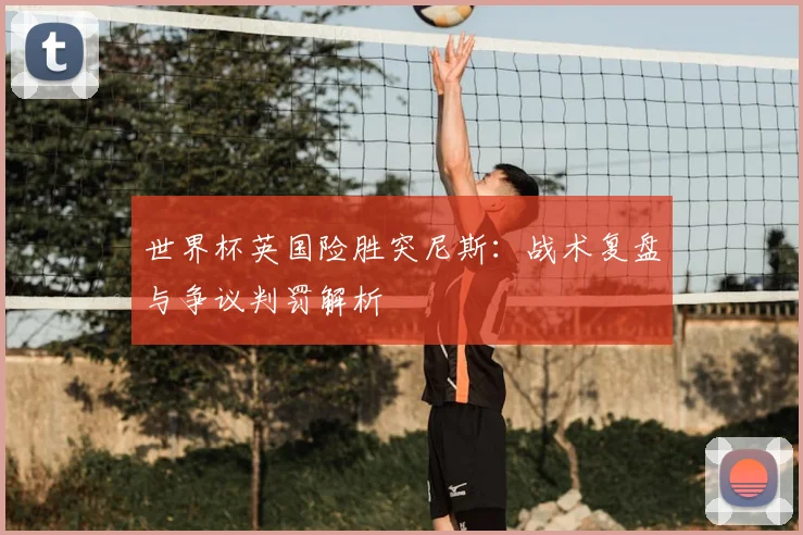 世界杯英国险胜突尼斯：战术复盘与争议判罚解析