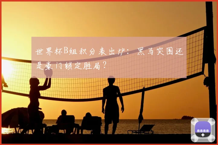 世界杯B组积分表出炉:黑马突围还是豪门锁定胜局?