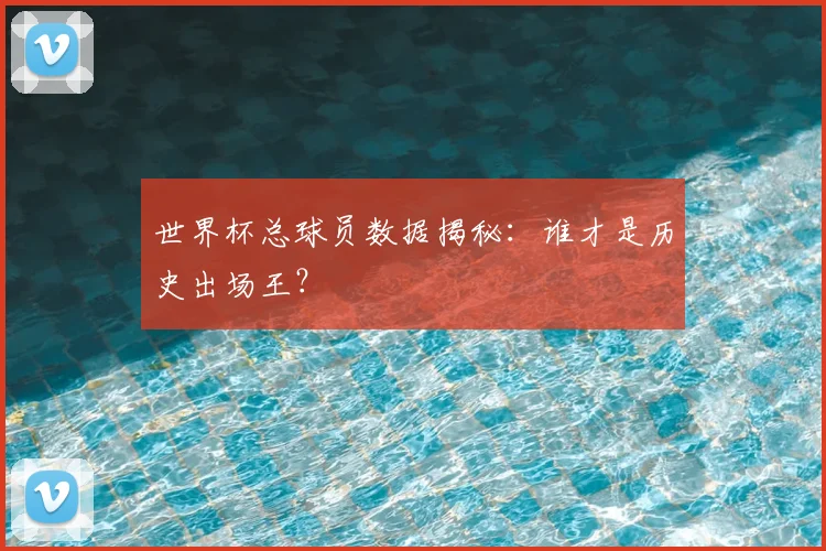 世界杯总球员数据揭秘:谁才是历史出场王?