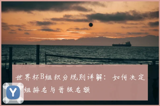 世界杯B组积分规则详解:如何决定小组排名与晋级名额