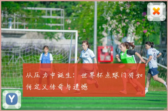 从压力中诞生：世界杯点球门将如何定义传奇与遗憾