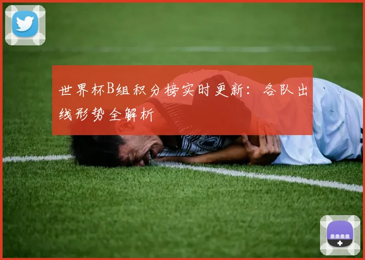 世界杯B组积分榜实时更新:各队出线形势全解析