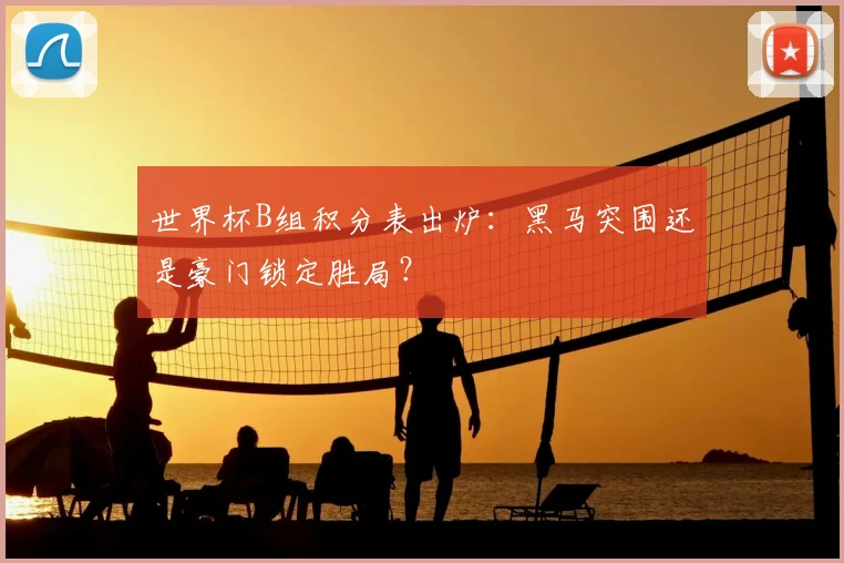 世界杯B组积分表出炉:黑马突围还是豪门锁定胜局?