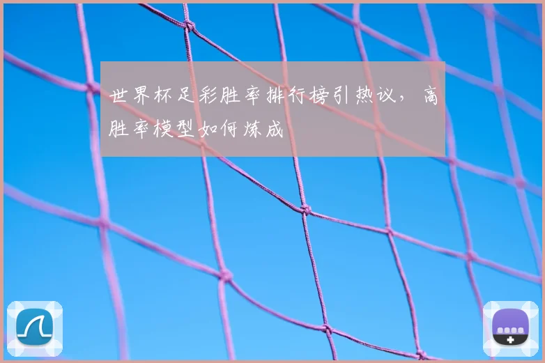 世界杯足彩胜率排行榜引热议，高胜率模型如何炼成