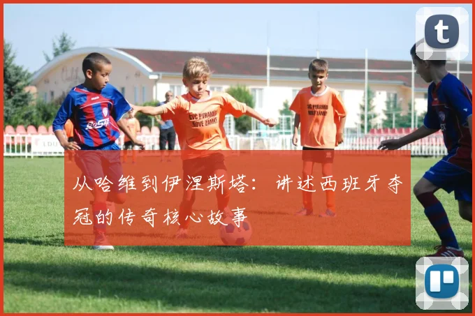 从哈维到伊涅斯塔：讲述西班牙夺冠的传奇核心故事