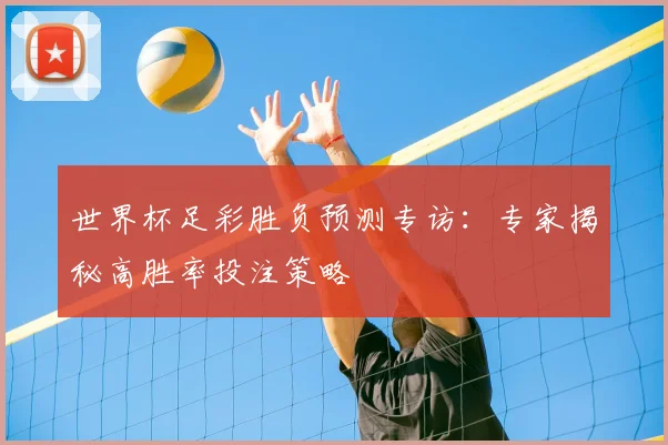 世界杯足彩胜负预测专访:专家揭秘高胜率投注策略