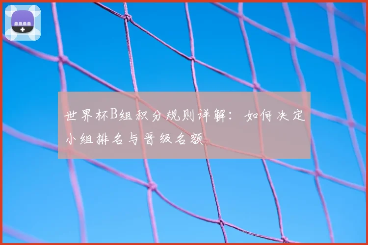 世界杯B组积分规则详解:如何决定小组排名与晋级名额