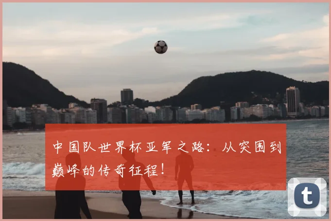中国队世界杯亚军之路：从突围到巅峰的传奇征程！