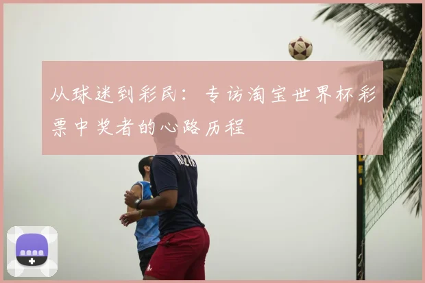 从球迷到彩民：专访淘宝世界杯彩票中奖者的心路历程