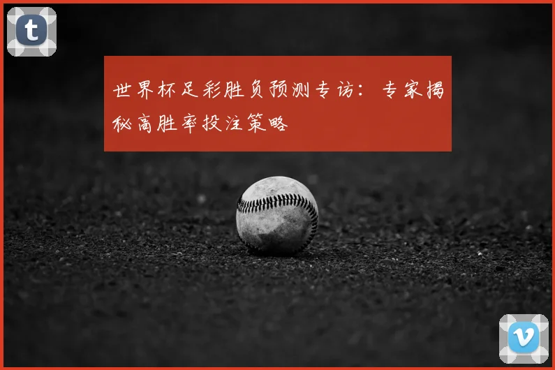 世界杯足彩胜负预测专访:专家揭秘高胜率投注策略
