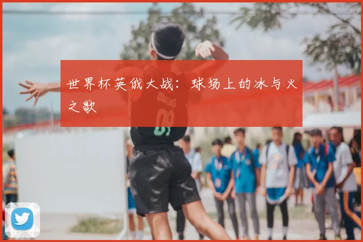 世界杯英俄大战：球场上的冰与火之歌