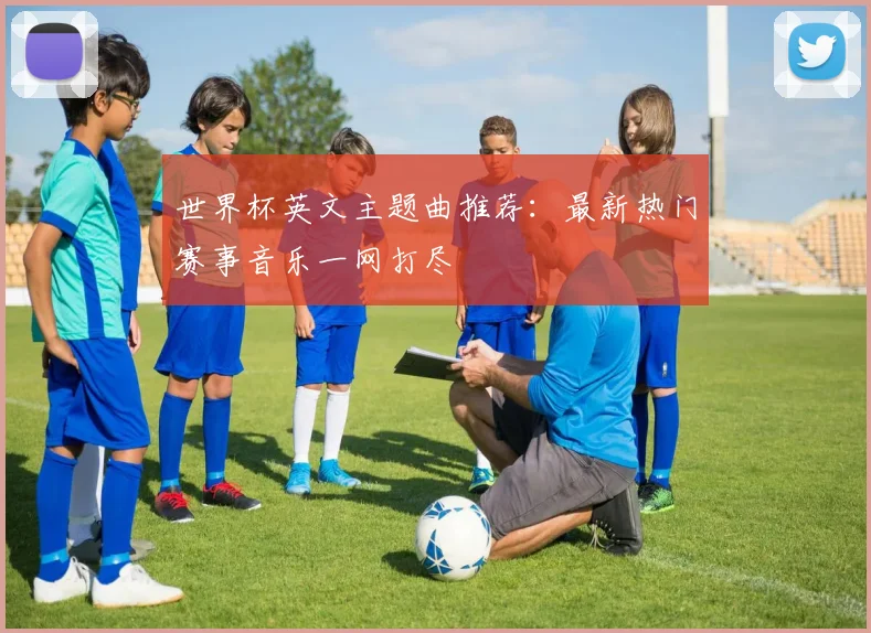 世界杯英文主题曲推荐：最新热门赛事音乐一网打尽
