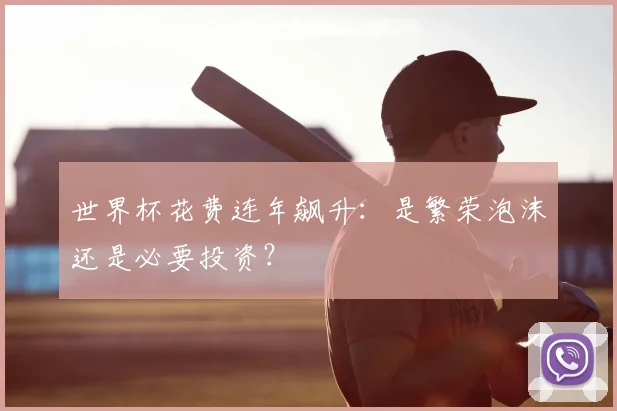 世界杯花费连年飙升：是繁荣泡沫还是必要投资？