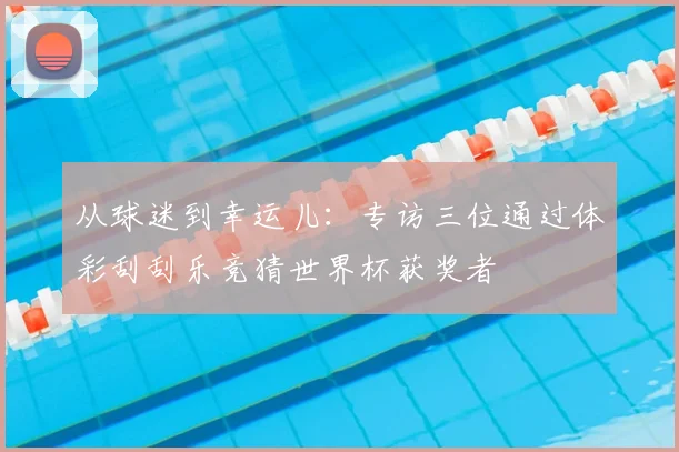 从球迷到幸运儿：专访三位通过体彩刮刮乐竞猜世界杯获奖者