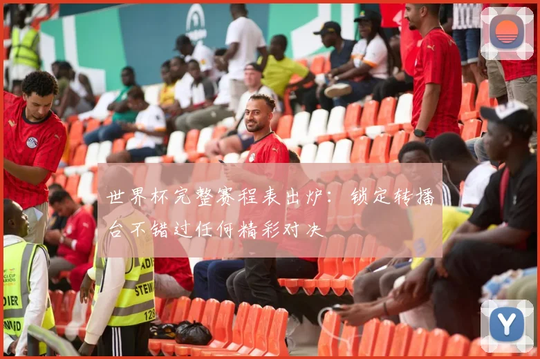 世界杯完整赛程表出炉：锁定转播台不错过任何精彩对决