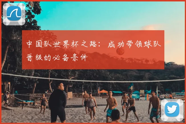 中国队世界杯之路：成功带领球队晋级的必备条件