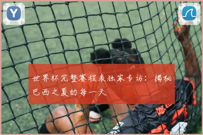 世界杯完整赛程表独家专访：揭秘巴西之夏的每一天