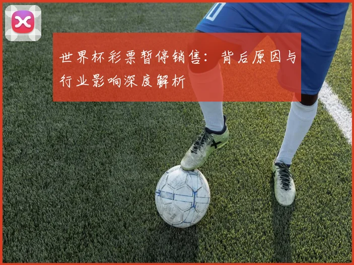 世界杯彩票暂停销售：背后原因与行业影响深度解析