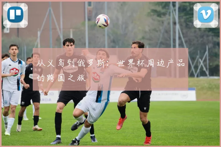 从义乌到俄罗斯：世界杯周边产品的跨国之旅