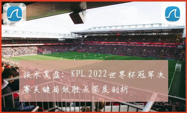 技术复盘：KPL 2022世界杯冠军决赛关键局致胜点深度剖析