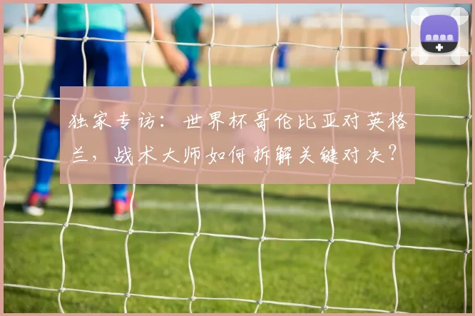 独家专访：世界杯哥伦比亚对英格兰，战术大师如何拆解关键对决？